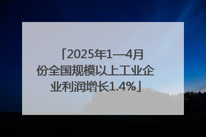 2025年1—4月份全国规模以上工业企业利润增长1.4%