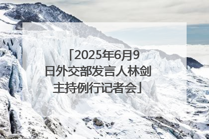 2025年6月9日外交部发言人林剑主持例行记者会