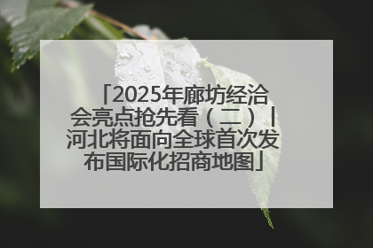 2025年廊坊经洽会亮点抢先看（二）丨河北将面向全球首次发布国际化招商地图
