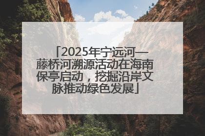 2025年宁远河—藤桥河溯源活动在海南保亭启动，挖掘沿岸文脉推动绿色发展