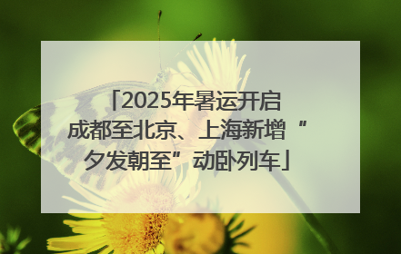 2025年暑运开启 成都至北京、上海新增“夕发朝至”动卧列车