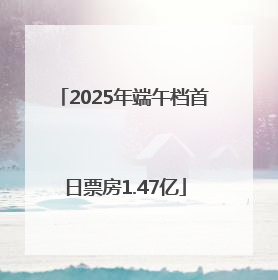 2025年端午档首日票房1.47亿