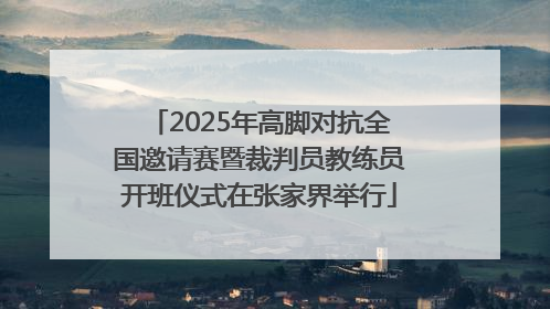 2025年高脚对抗全国邀请赛暨裁判员教练员开班仪式在张家界举行