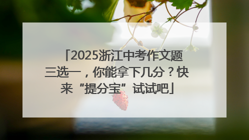 2025浙江中考作文题三选一，你能拿下几分？快来“提分宝”试试吧