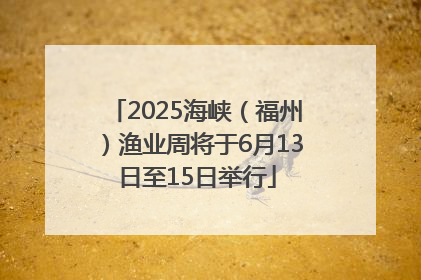 2025海峡（福州）渔业周将于6月13日至15日举行