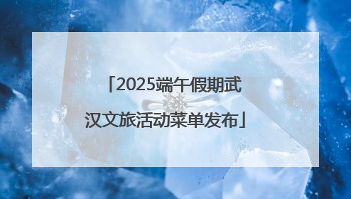 2025端午假期武汉文旅活动菜单发布