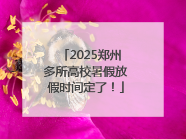 2025郑州多所高校暑假放假时间定了！