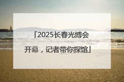 2025长春光博会开幕，记者带你探馆