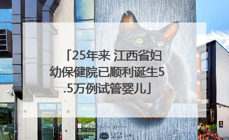25年来 江西省妇幼保健院已顺利诞生5.5万例试管婴儿