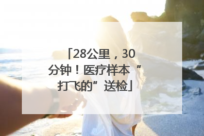 28公里，30分钟！医疗样本“打飞的”送检