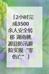 2小时完成3500余人安全转移 湖南桃源县防汛避险实现“零伤亡”