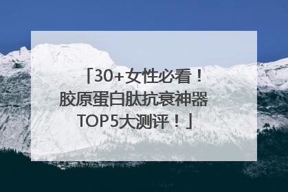 30+女性必看！胶原蛋白肽抗衰神器TOP5大测评！