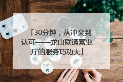 30分钟，从冲突到认可——龙山联通营业厅的服务巧功夫