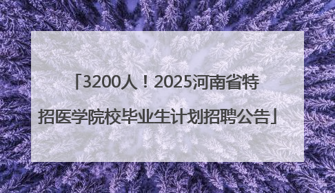 3200人！2025河南省特招医学院校毕业生计划招聘公告