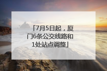 7月5日起，厦门6条公交线路和1处站点调整