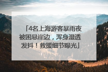 4名上海游客暴雨夜被困悬崖边，浑身湿透发抖！救援细节曝光