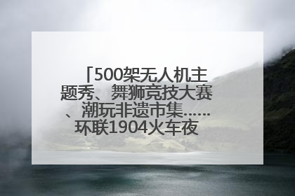500架无人机主题秀、舞狮竞技大赛、潮玩非遗市集……环联1904火车夜市迎来两周年庆典