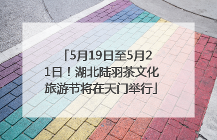 5月19日至5月21日！湖北陆羽茶文化旅游节将在天门举行