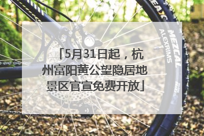 5月31日起，杭州富阳黄公望隐居地景区官宣免费开放