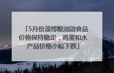 5月份淄博粮油副食品价格保持稳定，鸡蛋和水产品价格小幅下跌