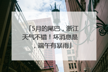 5月的尾巴，浙江天气不错！坏消息是，端午有暴雨