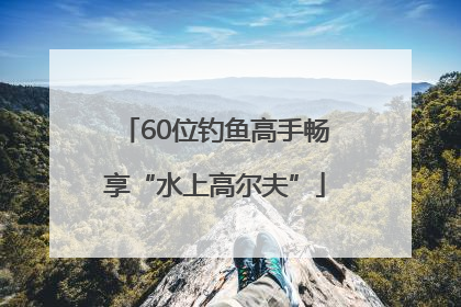 60位钓鱼高手畅享“水上高尔夫”