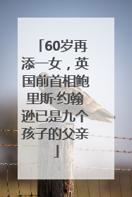 60岁再添一女，英国前首相鲍里斯·约翰逊已是九个孩子的父亲