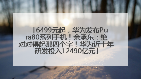 6499元起，华为发布Pura80系列手机！余承东：绝对对得起那四个字！华为近十年研发投入12490亿元