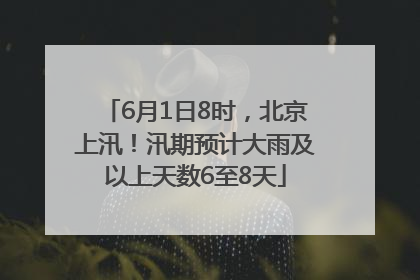 6月1日8时，北京上汛！汛期预计大雨及以上天数6至8天