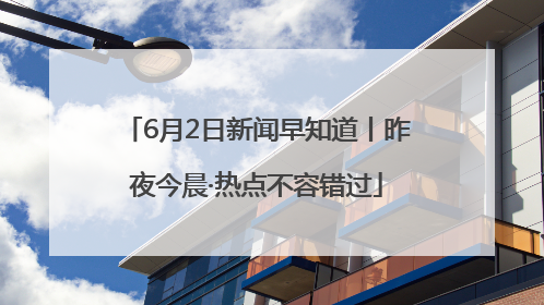 6月2日新闻早知道丨昨夜今晨·热点不容错过