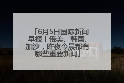 6月5日国际新闻早报丨俄美、韩国、加沙，昨夜今晨都有哪些重要新闻
