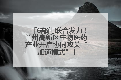 6部门联合发力！兰州高新区生物医药产业开启协同攻关“加速模式”