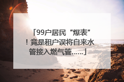 99户居民“爆表”！竟是租户误将自来水管接入燃气管……